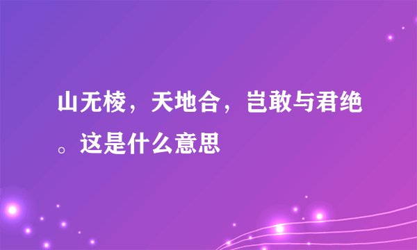 山无棱，天地合，岂敢与君绝。这是什么意思