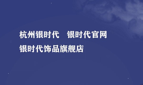 杭州银时代   银时代官网      银时代饰品旗舰店