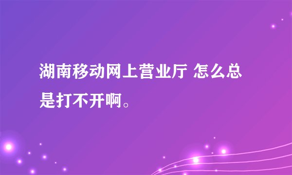 湖南移动网上营业厅 怎么总是打不开啊。