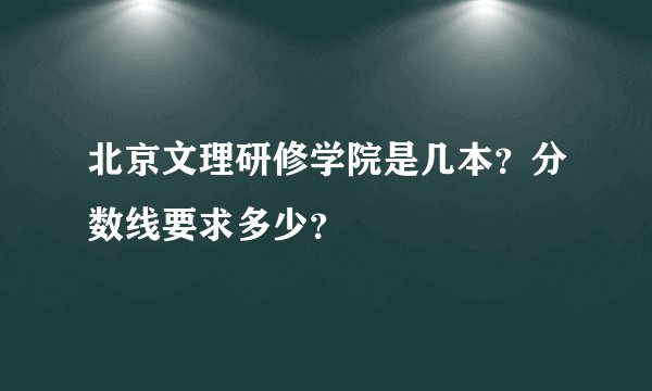 北京文理研修学院是几本？分数线要求多少？