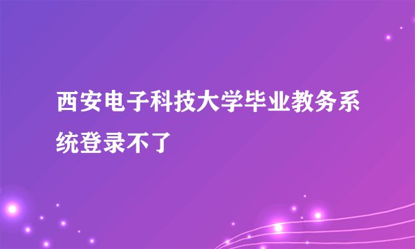 西安电子科技大学毕业教务系统登录不了