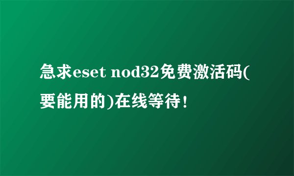 急求eset nod32免费激活码(要能用的)在线等待！