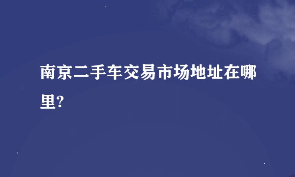 南京二手车交易市场地址在哪里?