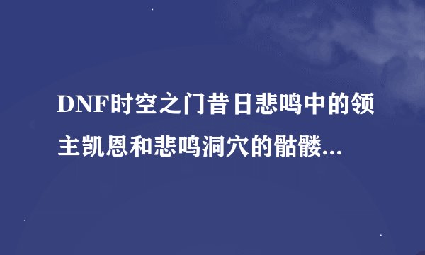 DNF时空之门昔日悲鸣中的领主凯恩和悲鸣洞穴的骷髅凯恩是什么关系