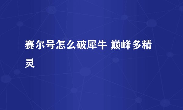 赛尔号怎么破犀牛 巅峰多精灵