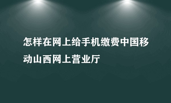 怎样在网上给手机缴费中国移动山西网上营业厅