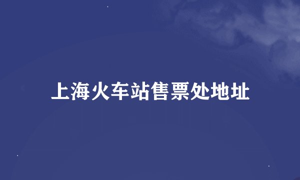 上海火车站售票处地址