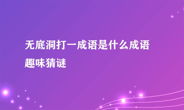 无底洞打一成语是什么成语 趣味猜谜
