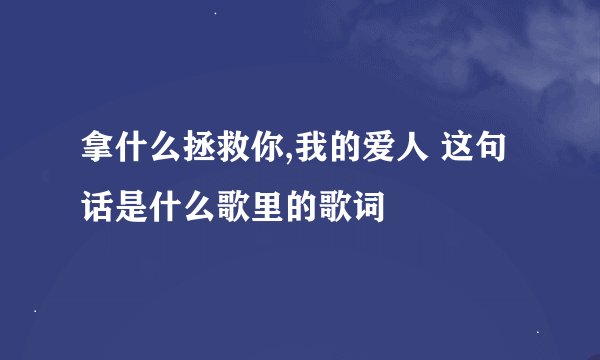 拿什么拯救你,我的爱人 这句话是什么歌里的歌词