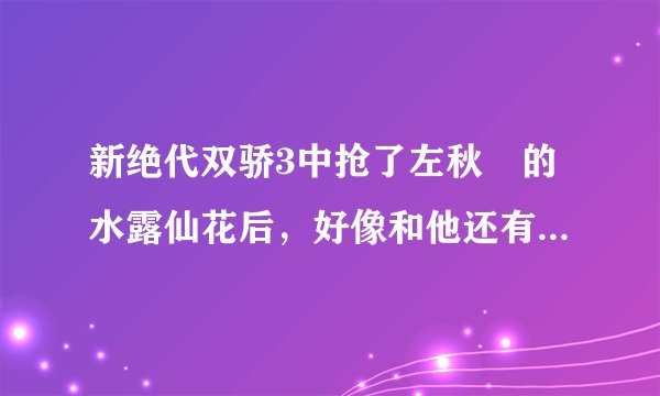 新绝代双骄3中抢了左秋颺的水露仙花后，好像和他还有个支线剧情，可以救他老婆，是怎么做的来着