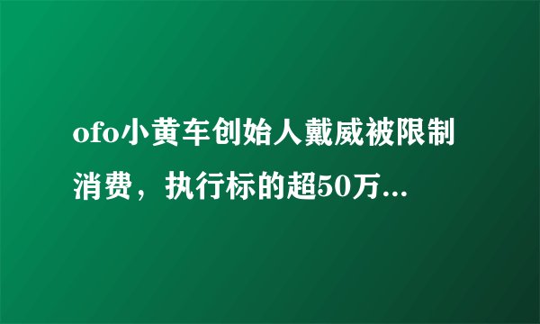 ofo小黄车创始人戴威被限制消费，执行标的超50万，为何会这样？