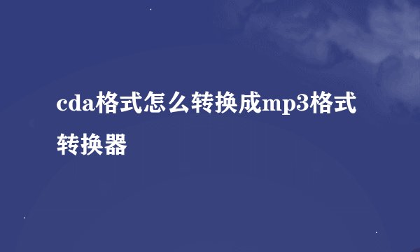 cda格式怎么转换成mp3格式转换器