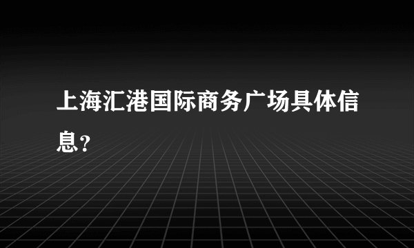 上海汇港国际商务广场具体信息？