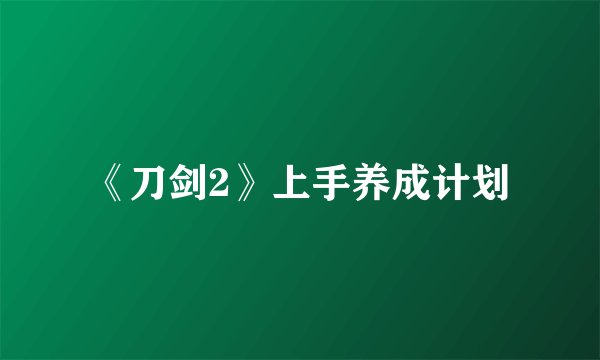 《刀剑2》上手养成计划