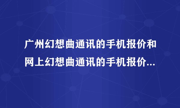 广州幻想曲通讯的手机报价和网上幻想曲通讯的手机报价一样吗？