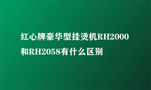 红心牌豪华型挂烫机RH2000和RH2058有什么区别
