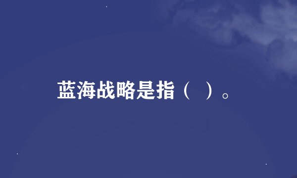 蓝海战略是指（ ）。