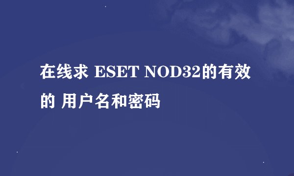 在线求 ESET NOD32的有效的 用户名和密码