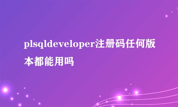 plsqldeveloper注册码任何版本都能用吗