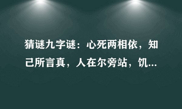 猜谜九字谜：心死两相依，知己所言真，人在尔旁站，饥饿去无食，人故想永共，还来还要走，至死也相随