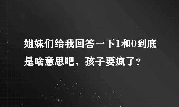 姐妹们给我回答一下1和0到底是啥意思吧，孩子要疯了？