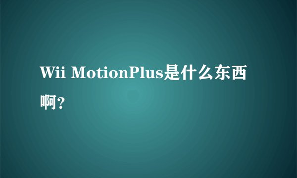 Wii MotionPlus是什么东西啊？