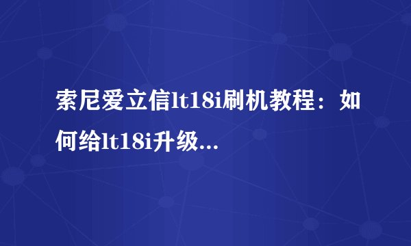 索尼爱立信lt18i刷机教程：如何给lt18i升级到android 4.0？