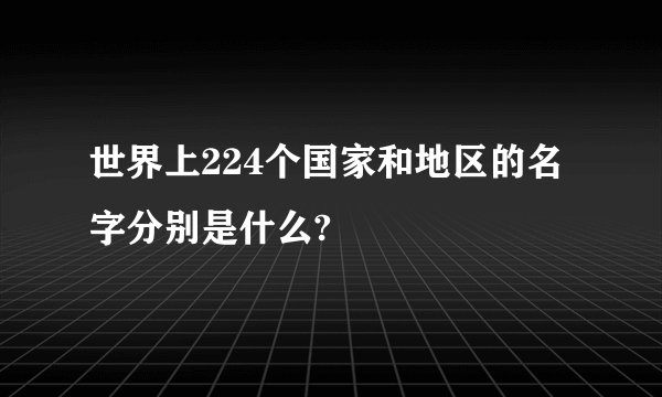 世界上224个国家和地区的名字分别是什么?