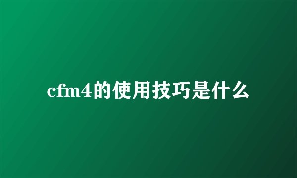 cfm4的使用技巧是什么