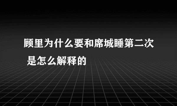 顾里为什么要和席城睡第二次 是怎么解释的