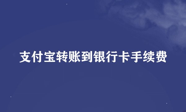 支付宝转账到银行卡手续费