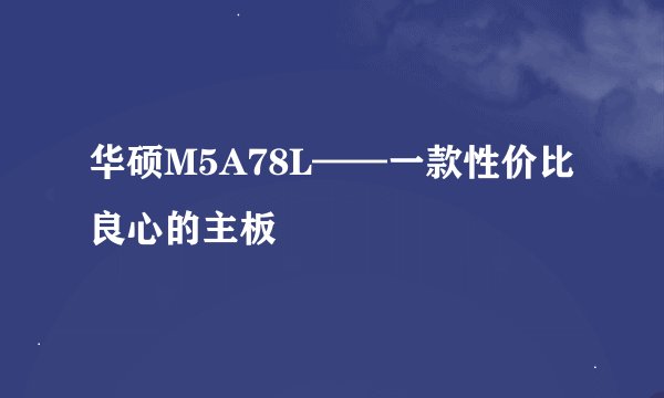 华硕M5A78L——一款性价比良心的主板