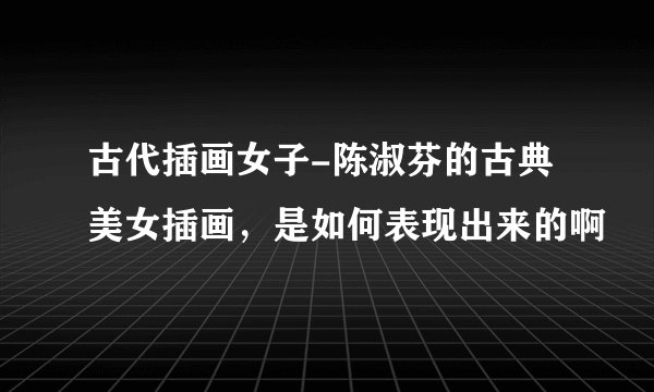 古代插画女子-陈淑芬的古典美女插画，是如何表现出来的啊