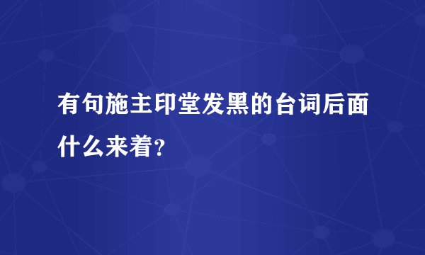 有句施主印堂发黑的台词后面什么来着？