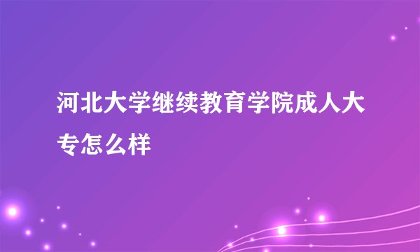 河北大学继续教育学院成人大专怎么样