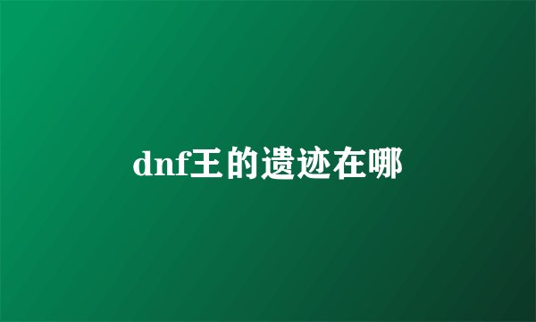 dnf王的遗迹在哪