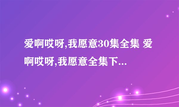 爱啊哎呀,我愿意30集全集 爱啊哎呀,我愿意全集下载 爱啊哎呀,我愿意分集剧情介绍