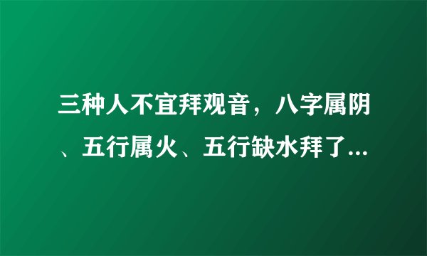 三种人不宜拜观音，八字属阴、五行属火、五行缺水拜了就会倒大霉的