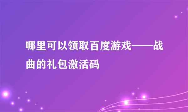 哪里可以领取百度游戏——战曲的礼包激活码