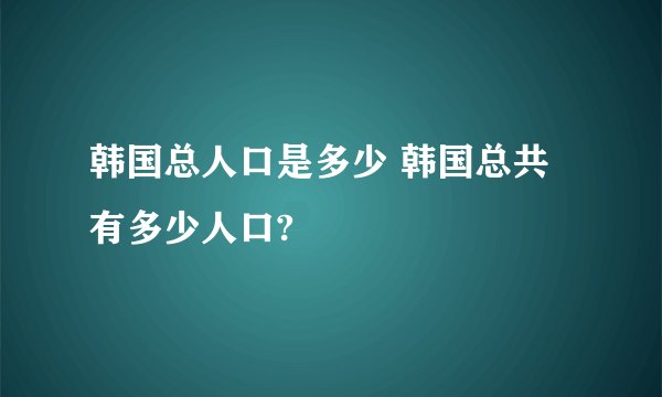 韩国总人口是多少 韩国总共有多少人口?