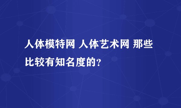 人体模特网 人体艺术网 那些比较有知名度的？