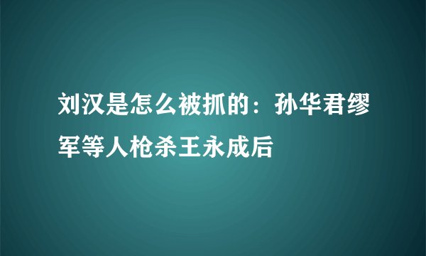 刘汉是怎么被抓的：孙华君缪军等人枪杀王永成后