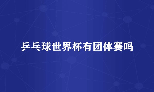 乒乓球世界杯有团体赛吗