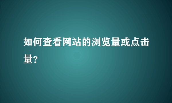 如何查看网站的浏览量或点击量？