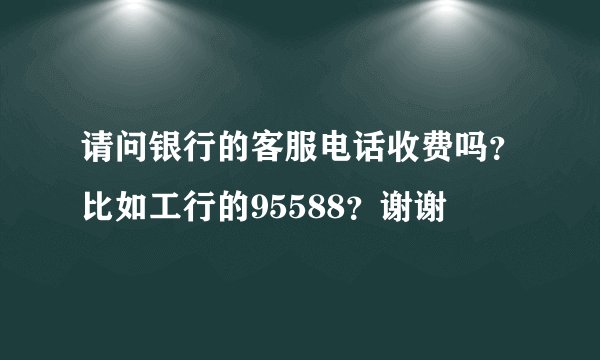 请问银行的客服电话收费吗？比如工行的95588？谢谢