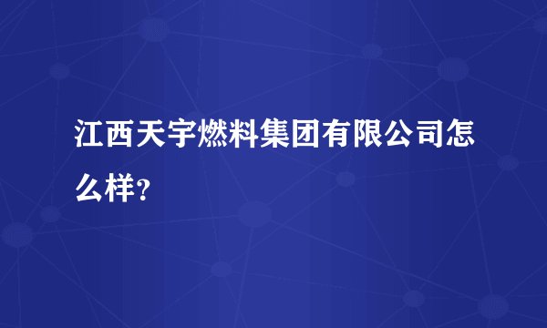 江西天宇燃料集团有限公司怎么样？