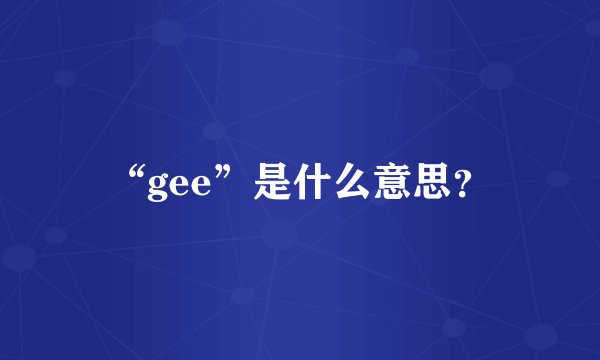 “gee”是什么意思？