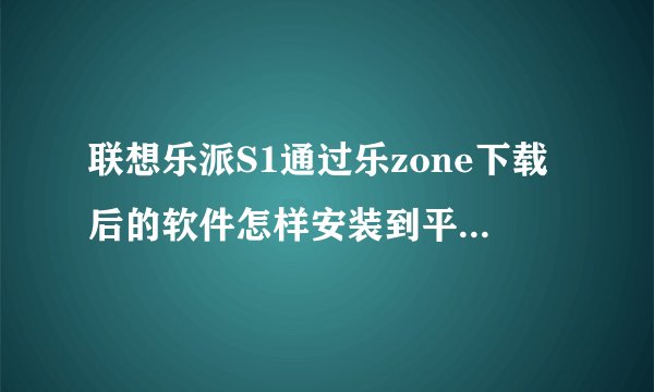 联想乐派S1通过乐zone下载后的软件怎样安装到平板电脑上啊？？？？？？