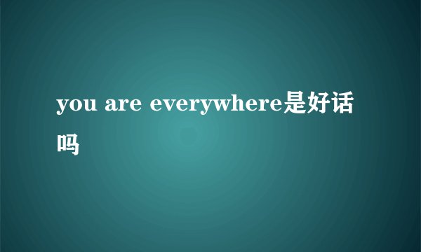 you are everywhere是好话吗