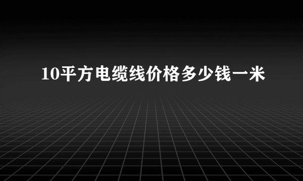10平方电缆线价格多少钱一米